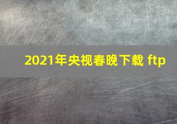 2021年央视春晚下载 ftp